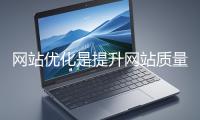 網站優化是提升網站質量與用戶體驗、增強搜索引擎友好性的系統工程